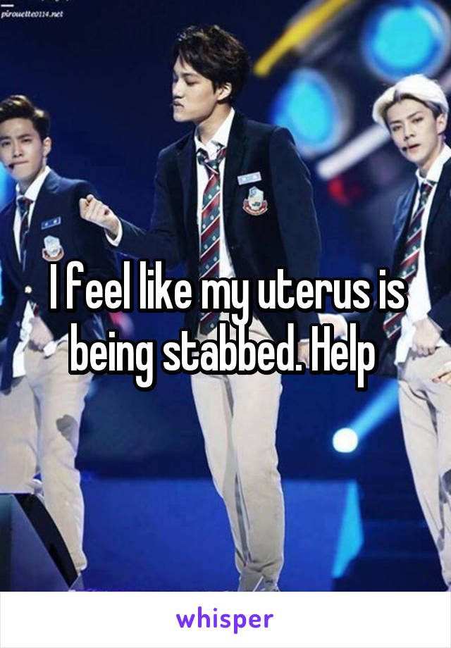 I feel like my uterus is being stabbed. Help 