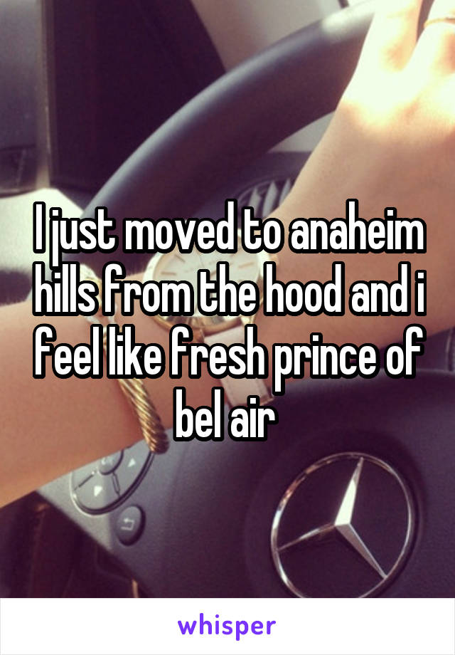 I just moved to anaheim hills from the hood and i feel like fresh prince of bel air 