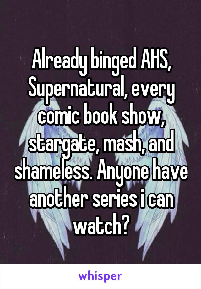 Already binged AHS, Supernatural, every comic book show, stargate, mash, and shameless. Anyone have another series i can watch?