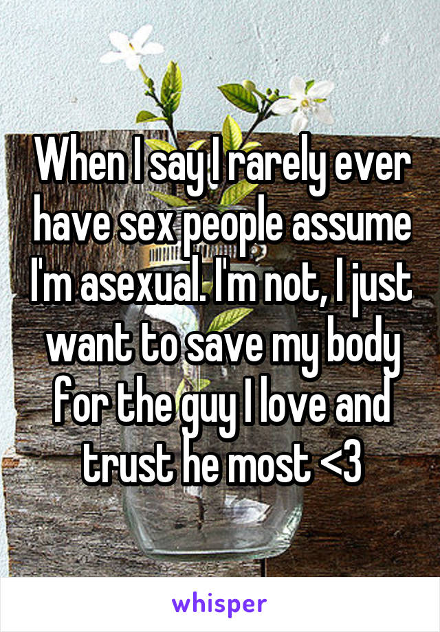 When I say I rarely ever have sex people assume I'm asexual. I'm not, I just want to save my body for the guy I love and trust he most <3