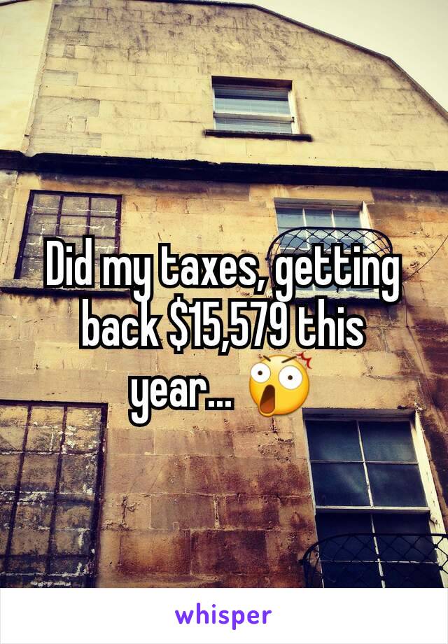 Did my taxes, getting  back $15,579 this year... 😲