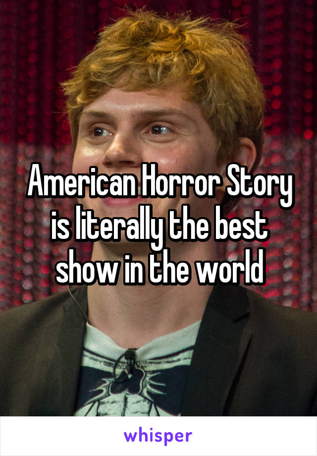 American Horror Story is literally the best show in the world