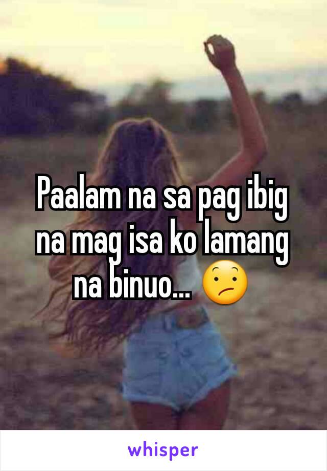 Paalam na sa pag ibig na mag isa ko lamang na binuo... 😕