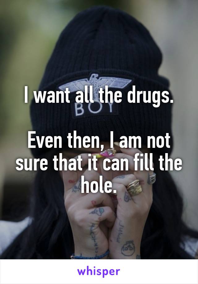 I want all the drugs.

Even then, I am not sure that it can fill the hole.