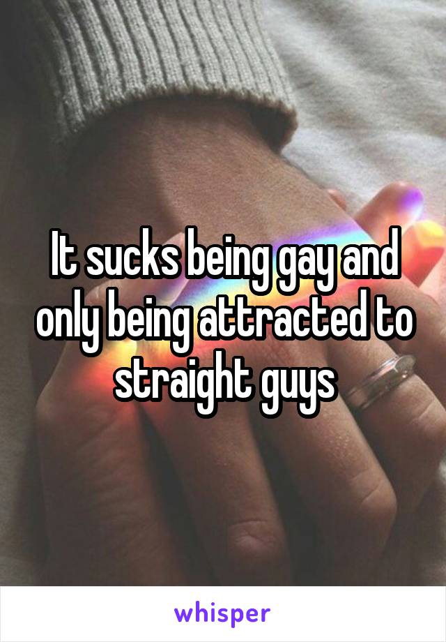 It sucks being gay and only being attracted to straight guys