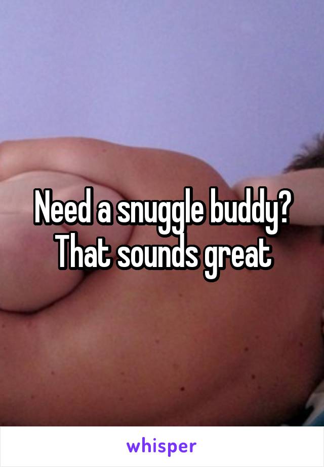 Need a snuggle buddy? That sounds great