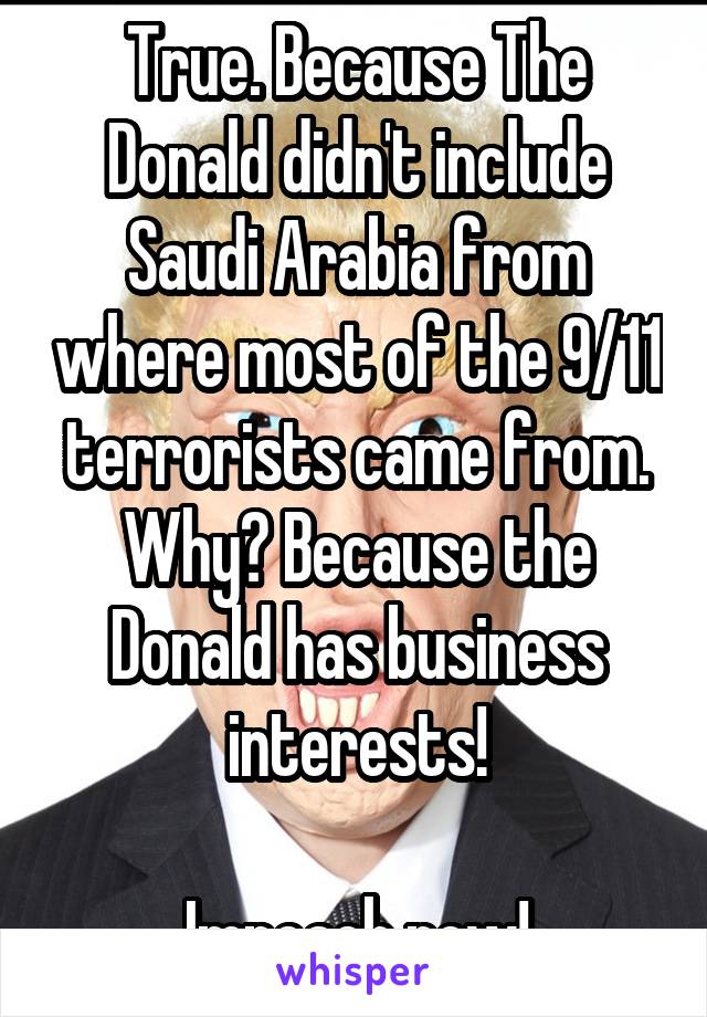 True. Because The Donald didn't include Saudi Arabia from where most of the 9/11 terrorists came from. Why? Because the Donald has business interests!

Impeach now!