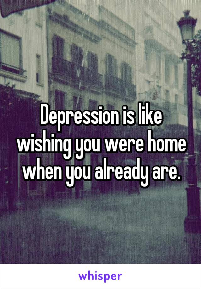 Depression is like wishing you were home when you already are.