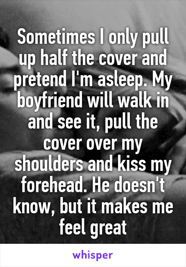 Sometimes I only pull up half the cover and pretend I'm asleep. My boyfriend will walk in and see it, pull the cover over my shoulders and kiss my forehead. He doesn't know, but it makes me feel great