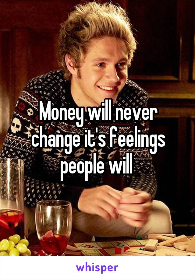 Money will never change it's feelings people will 