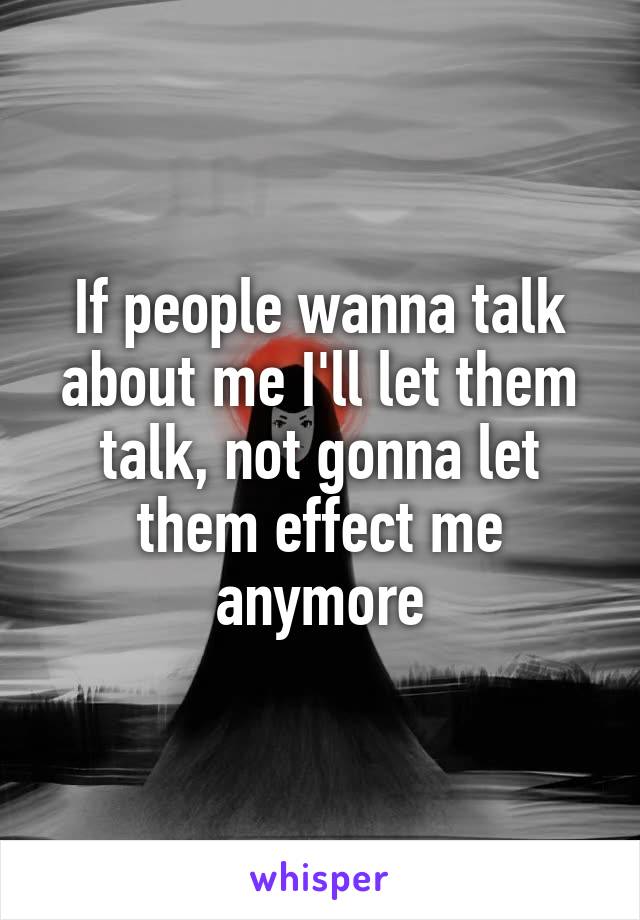 If people wanna talk about me I'll let them talk, not gonna let them effect me anymore