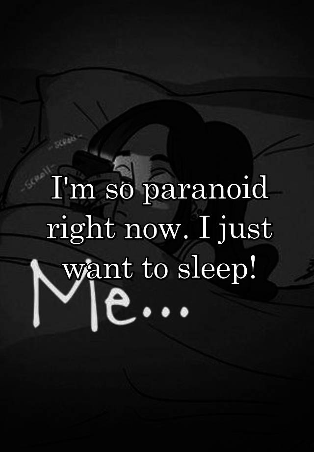 i-m-so-paranoid-right-now-i-just-want-to-sleep