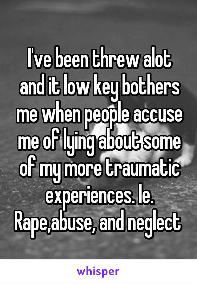 I've been threw alot and it low key bothers me when people accuse me of lying about some of my more traumatic experiences. Ie. Rape,abuse, and neglect 