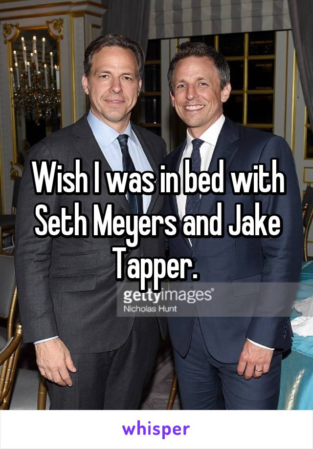 Wish I was in bed with Seth Meyers and Jake Tapper. 