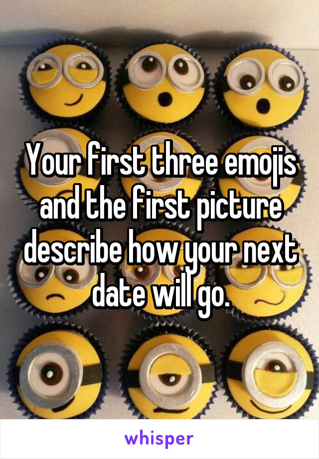 Your first three emojis and the first picture describe how your next date will go.