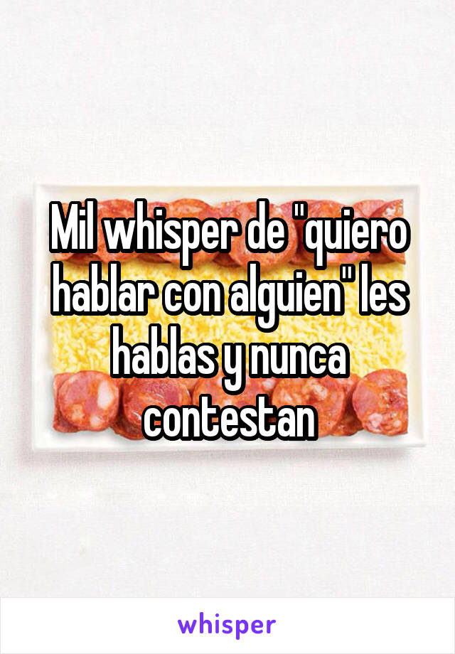 Mil whisper de "quiero hablar con alguien" les hablas y nunca contestan