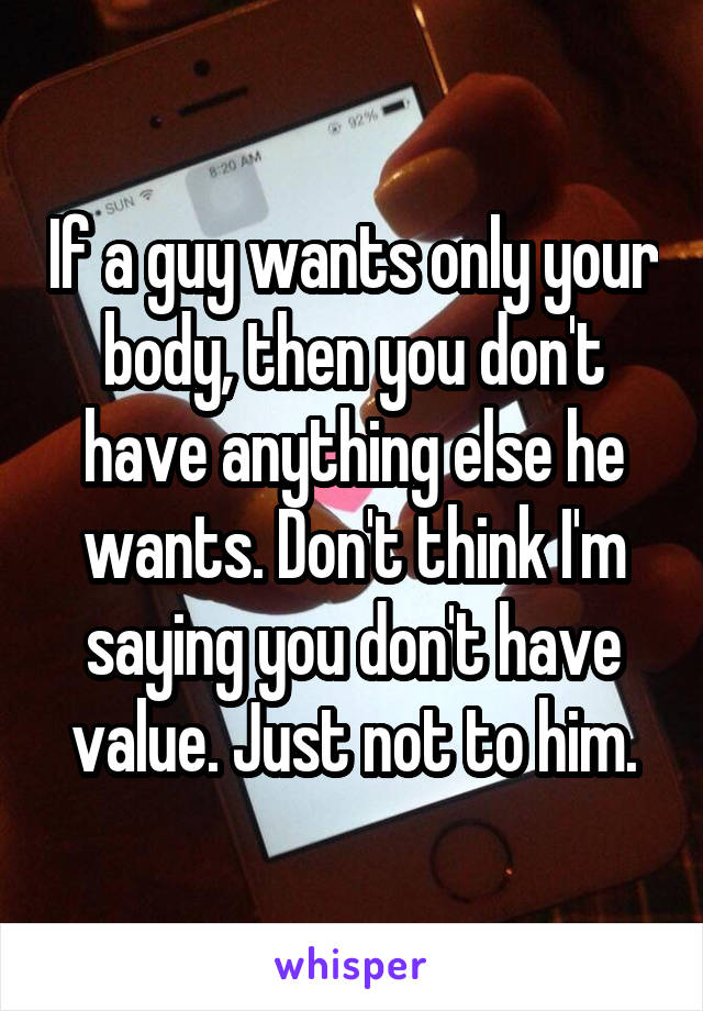 If a guy wants only your body, then you don't have anything else he wants. Don't think I'm saying you don't have value. Just not to him.