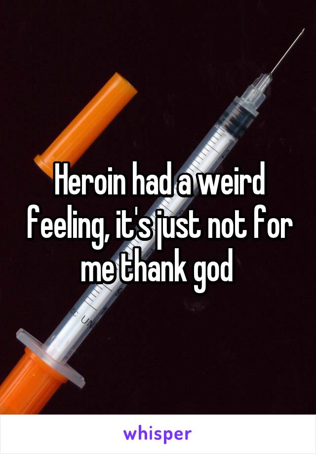 Heroin had a weird feeling, it's just not for me thank god 