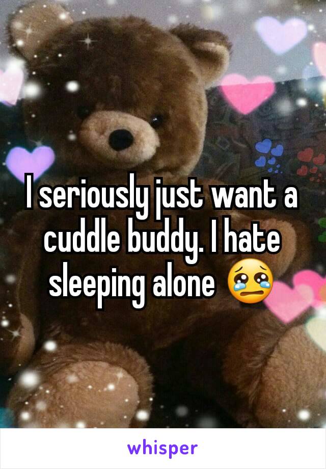 I seriously just want a cuddle buddy. I hate sleeping alone 😢