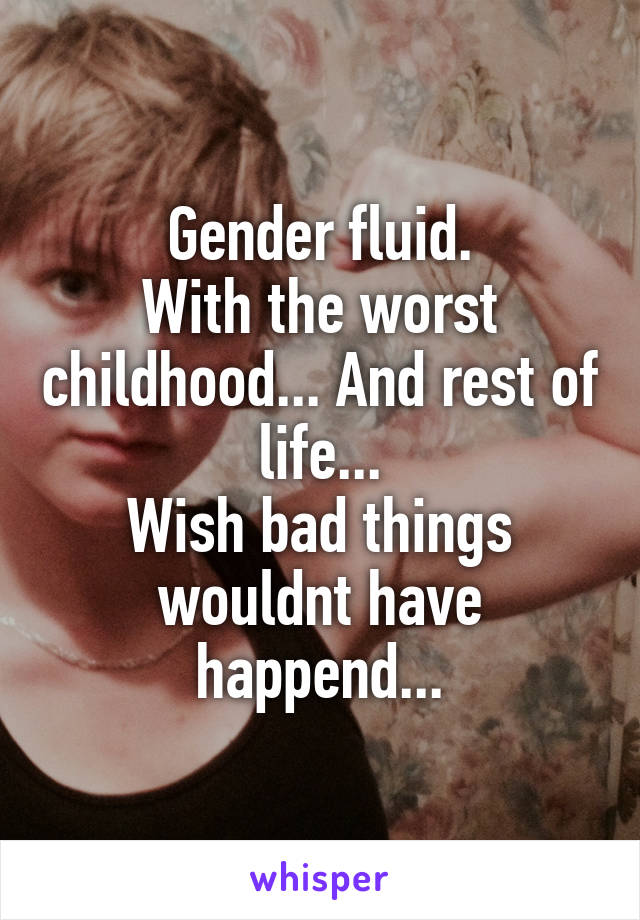 Gender fluid.
With the worst childhood... And rest of life...
Wish bad things wouldnt have happend...