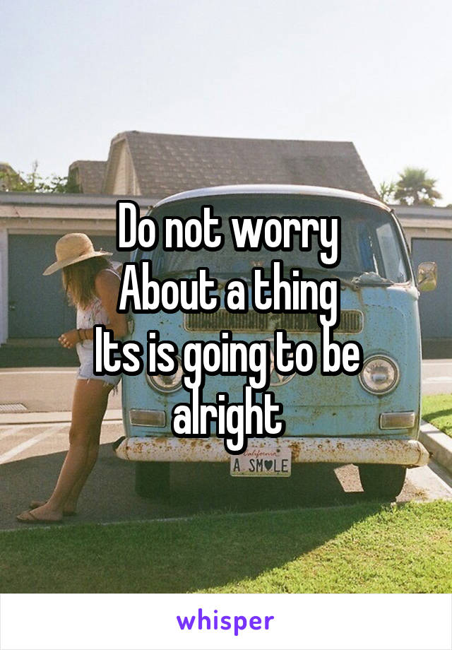 Do not worry
About a thing
Its is going to be alright