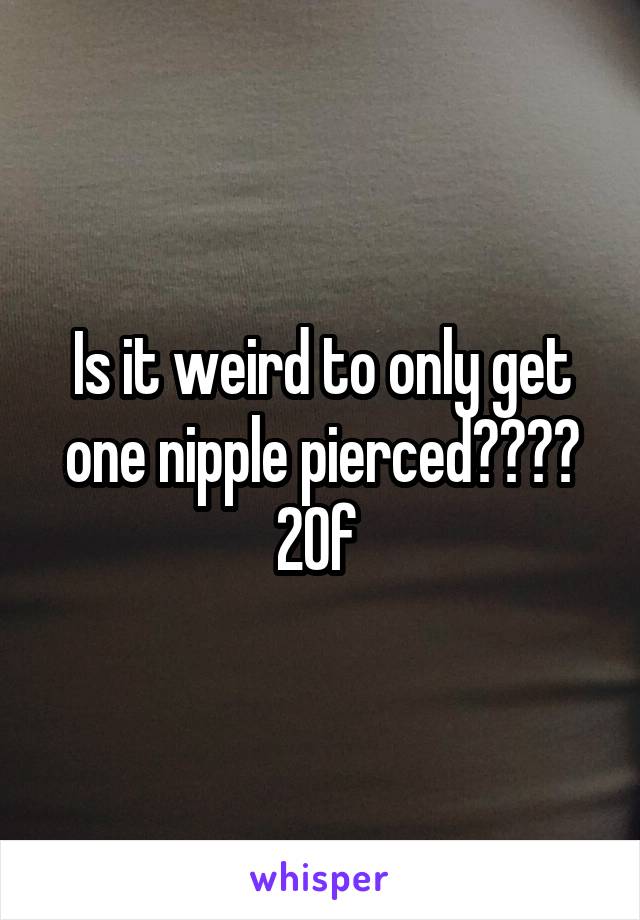 Is it weird to only get one nipple pierced???? 20f 