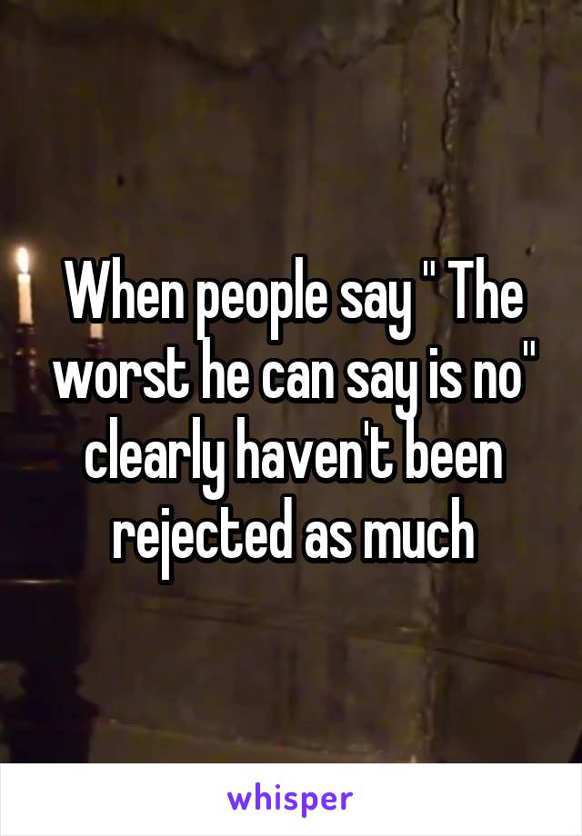 When people say " The worst he can say is no" clearly haven't been rejected as much