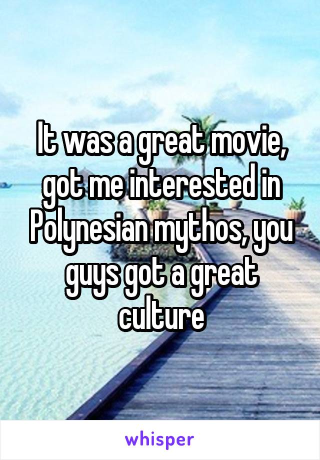 It was a great movie, got me interested in Polynesian mythos, you guys got a great culture