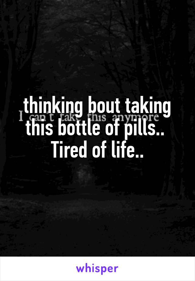 thinking bout taking this bottle of pills.. 
Tired of life..
