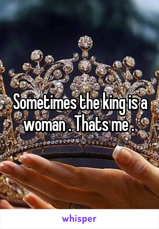 Sometimes the king is a woman . Thats me . 