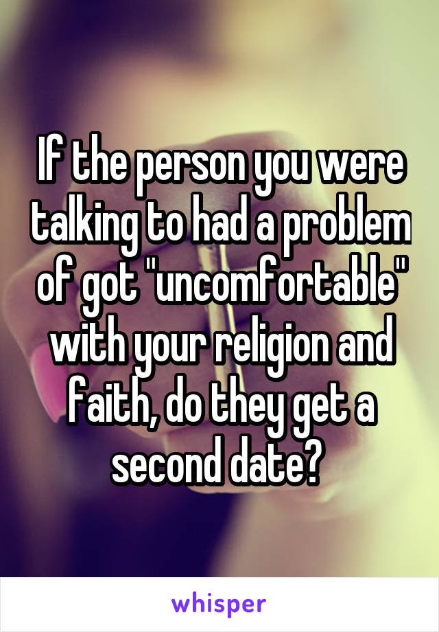 If the person you were talking to had a problem of got "uncomfortable" with your religion and faith, do they get a second date? 