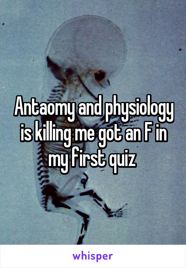 Antaomy and physiology is killing me got an F in my first quiz 