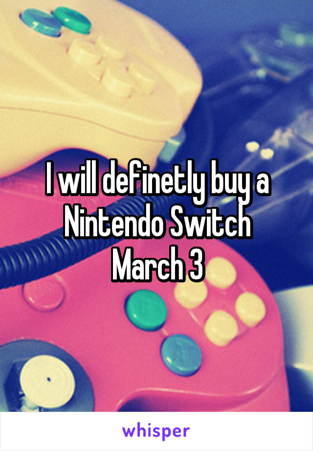 I will definetly buy a Nintendo Switch
March 3