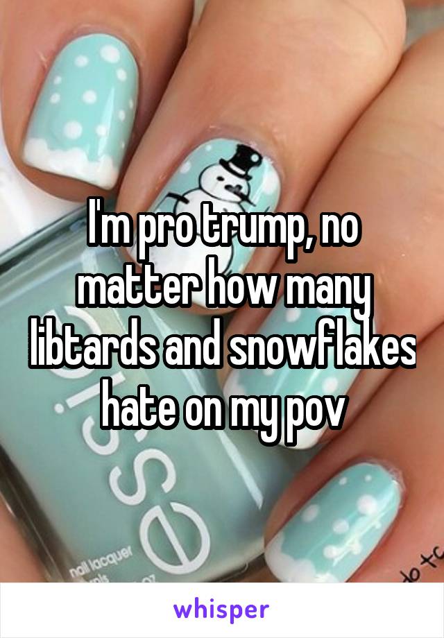 I'm pro trump, no matter how many libtards and snowflakes hate on my pov