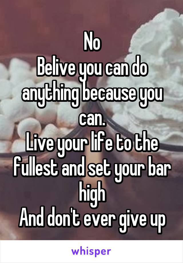 No
Belive you can do anything because you can.
Live your life to the fullest and set your bar high
And don't ever give up