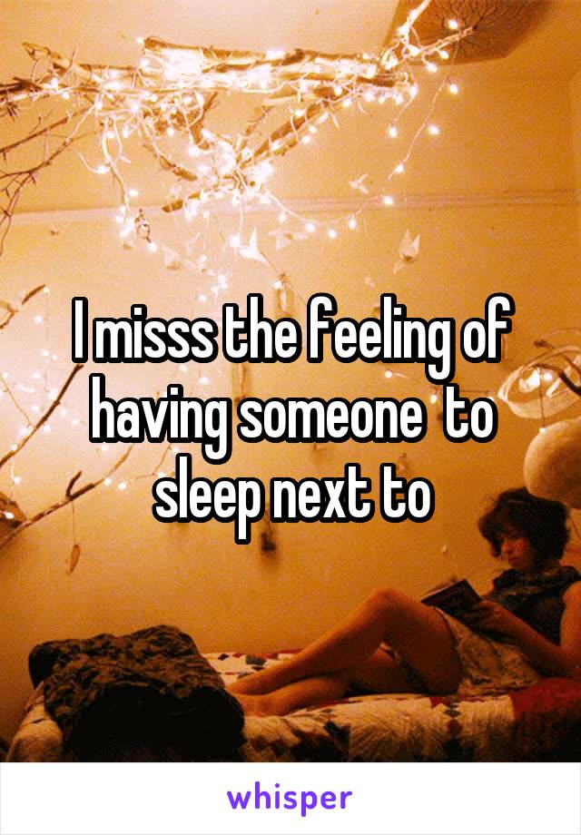 I misss the feeling of having someone  to sleep next to