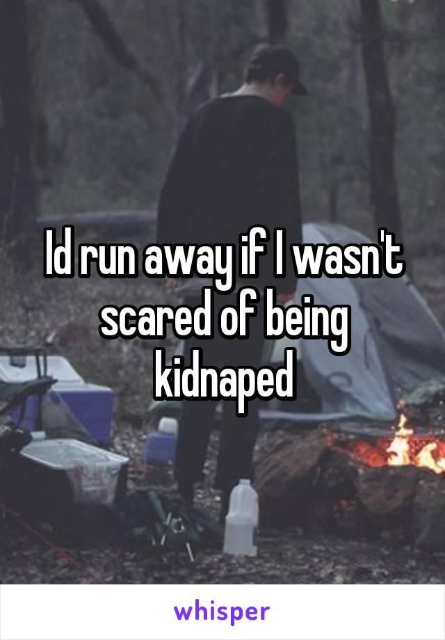 Id run away if I wasn't scared of being kidnaped