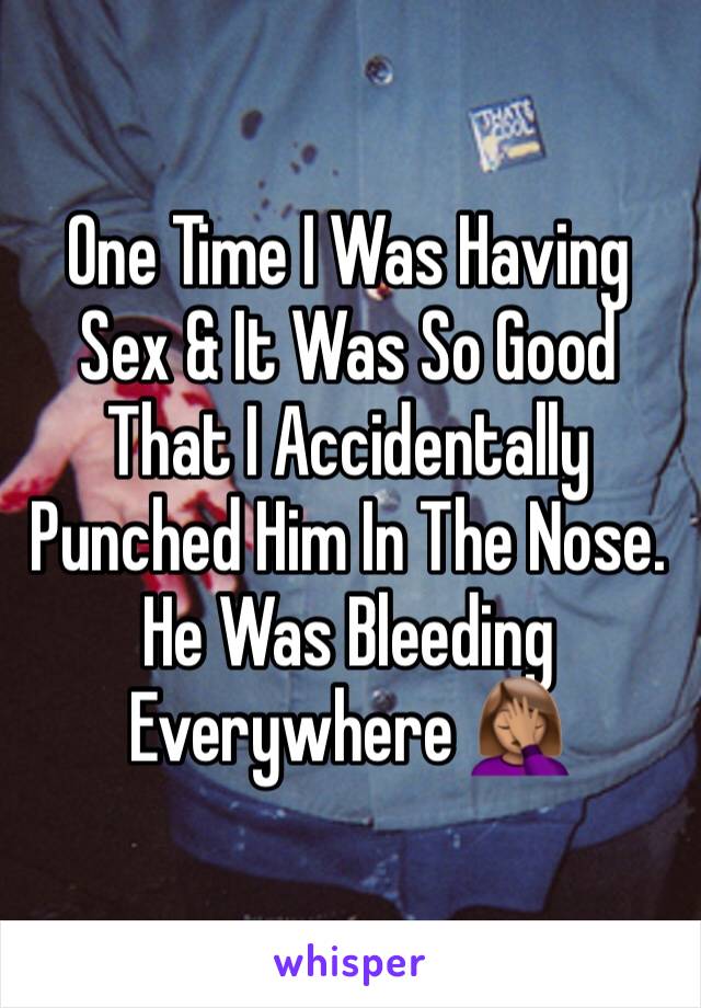 One Time I Was Having Sex & It Was So Good That I Accidentally Punched Him In The Nose. He Was Bleeding Everywhere 🤦🏽‍♀️