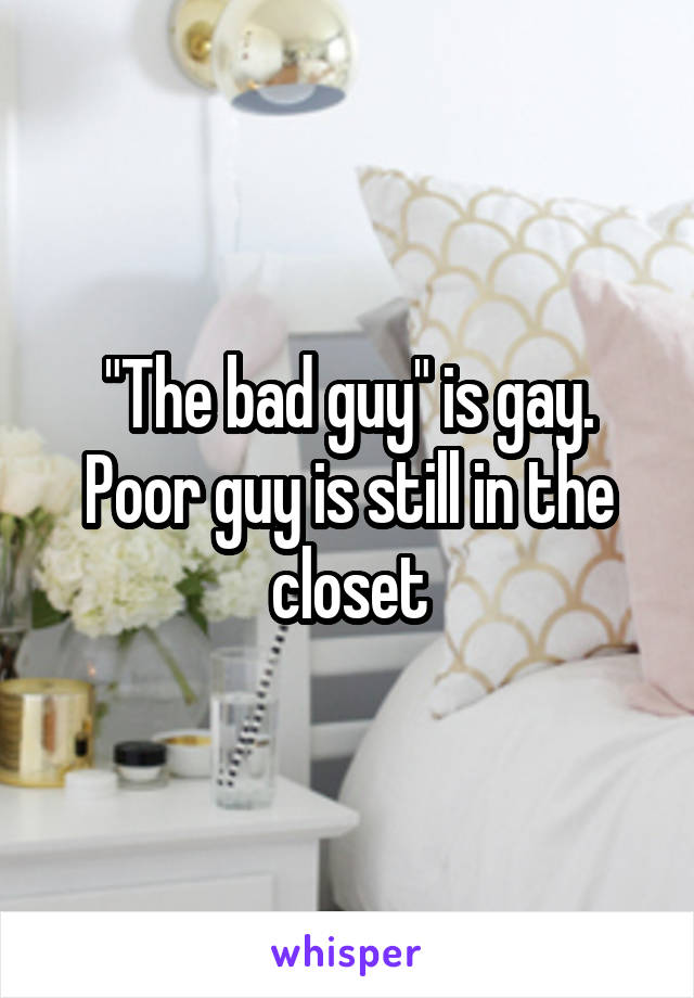 "The bad guy" is gay. Poor guy is still in the closet