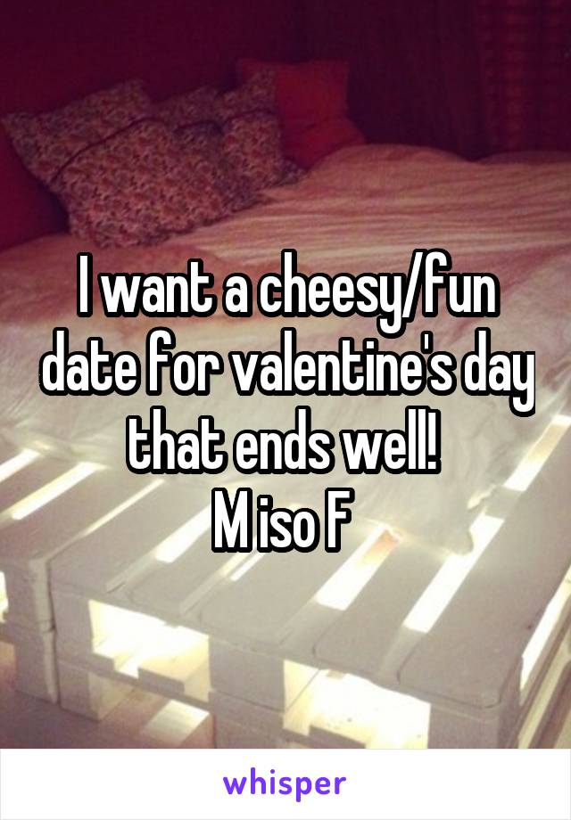 I want a cheesy/fun date for valentine's day that ends well! 
M iso F 