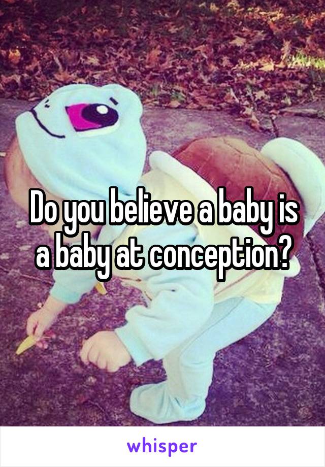 Do you believe a baby is a baby at conception?