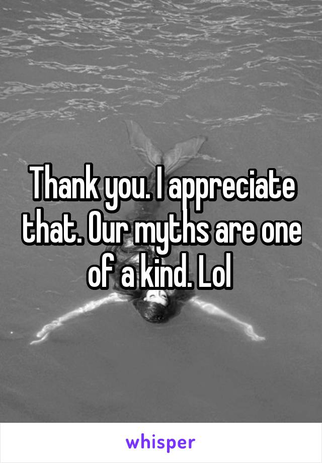 Thank you. I appreciate that. Our myths are one of a kind. Lol 