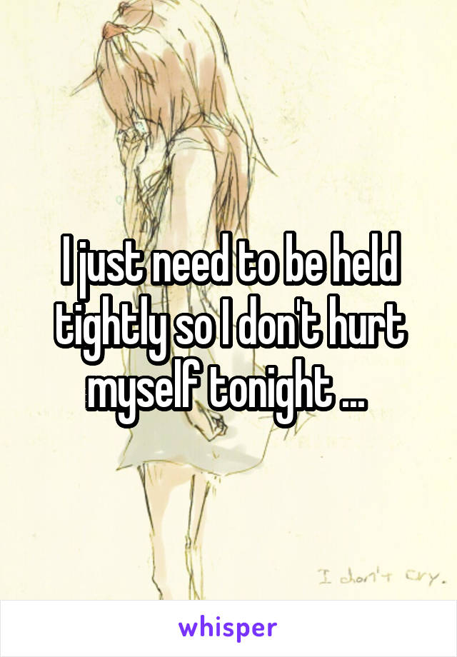 I just need to be held tightly so I don't hurt myself tonight ... 