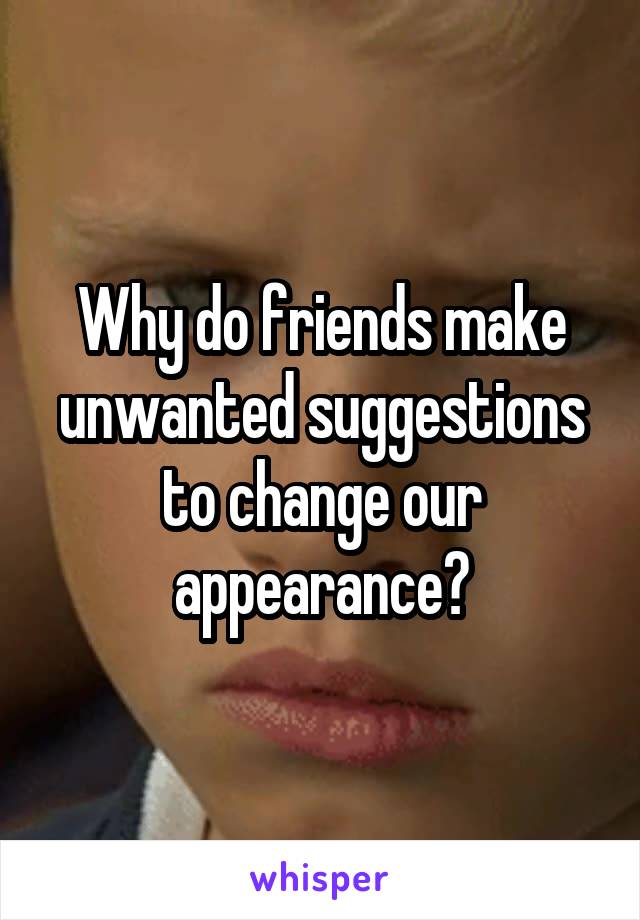 Why do friends make unwanted suggestions to change our appearance?