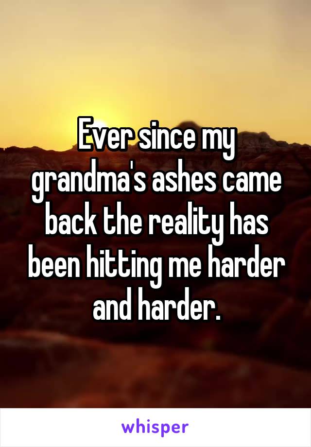 Ever since my grandma's ashes came back the reality has been hitting me harder and harder.