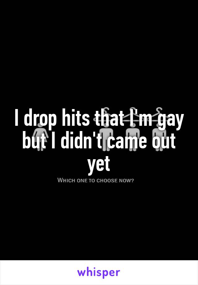 I drop hits that I'm gay but I didn't came out yet