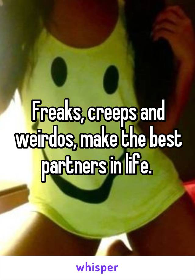 Freaks, creeps and weirdos, make the best partners in life. 