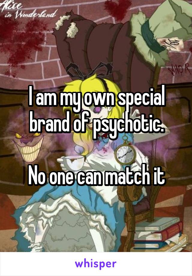 I am my own special brand of psychotic.

No one can match it