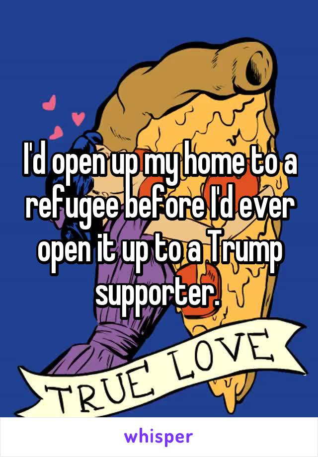 I'd open up my home to a refugee before I'd ever open it up to a Trump supporter. 