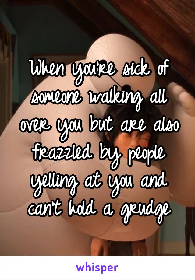 When you're sick of someone walking all over you but are also frazzled by people yelling at you and can't hold a grudge